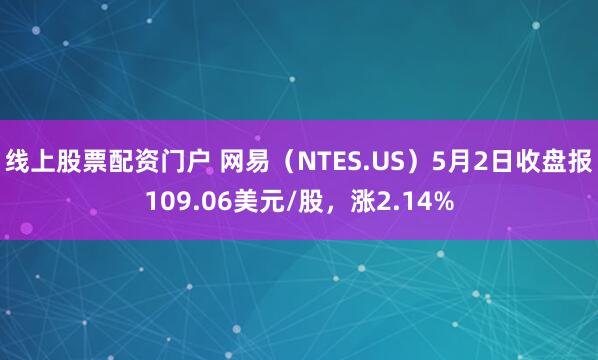 线上股票配资门户 网易（NTES.US）5月2日收盘报109.06美元/股，涨2.14%