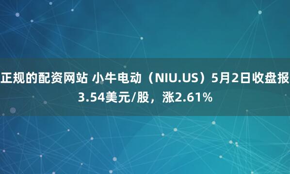 正规的配资网站 小牛电动（NIU.US）5月2日收盘报3.54美元/股，涨2.61%