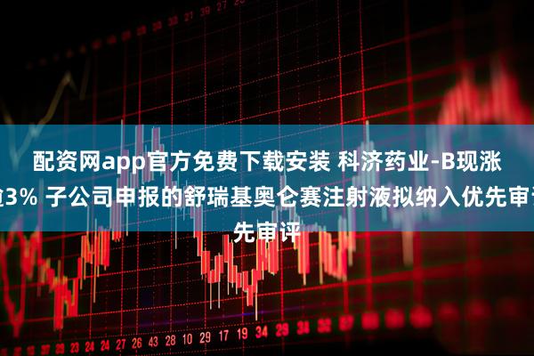 配资网app官方免费下载安装 科济药业-B现涨逾3% 子公司申报的舒瑞基奥仑赛注射液拟纳入优先审评