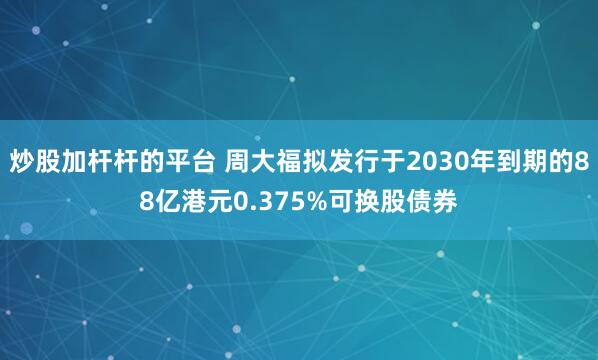 炒股加杆杆的平台 周大福拟发行于2030年到期的88亿港元0.375%可换股债券