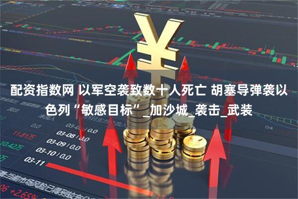 配资指数网 以军空袭致数十人死亡 胡塞导弹袭以色列“敏感目标”_加沙城_袭击_武装