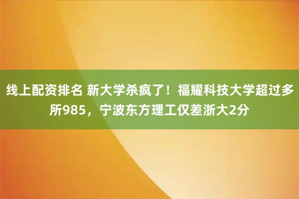 线上配资排名 新大学杀疯了！福耀科技大学超过多所985，宁波东方理工仅差浙大2分