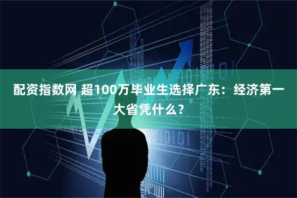 配资指数网 超100万毕业生选择广东：经济第一大省凭什么？