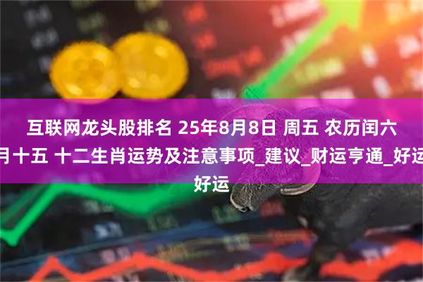 互联网龙头股排名 25年8月8日 周五 农历闰六月十五 十二生肖运势及注意事项_建议_财运亨通_好运