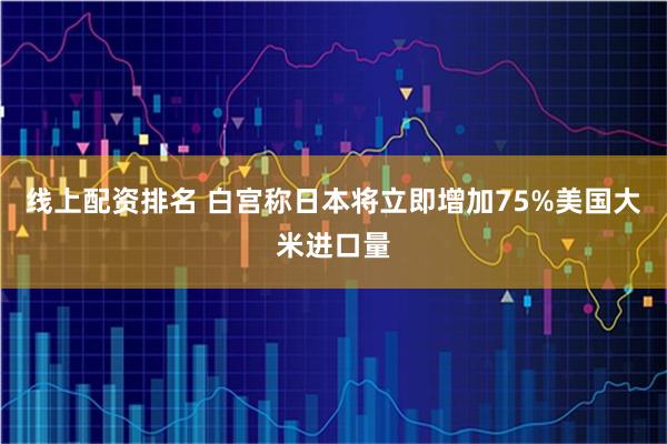 线上配资排名 白宫称日本将立即增加75%美国大米进口量