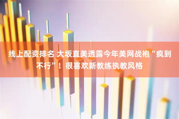 线上配资排名 大坂直美透露今年美网战袍“疯到不行”！很喜欢新教练执教风格