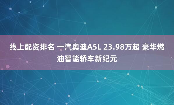 线上配资排名 一汽奥迪A5L 23.98万起 豪华燃油智能轿车新纪元