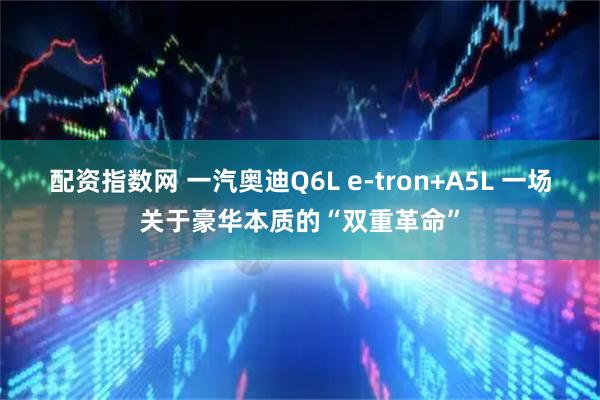 配资指数网 一汽奥迪Q6L e-tron+A5L 一场关于豪华本质的“双重革命”