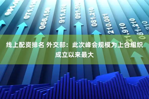 线上配资排名 外交部：此次峰会规模为上合组织成立以来最大