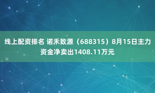 线上配资排名 诺禾致源（688315）8月15日主力资金净卖出1408.11万元