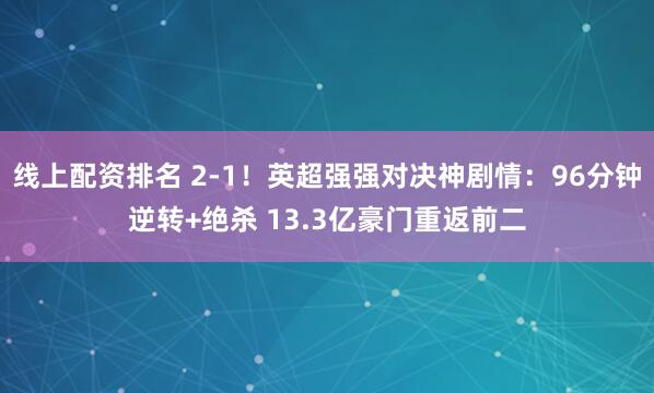 线上配资排名 2-1！英超强强对决神剧情：96分钟逆转+绝杀 13.3亿豪门重返前二
