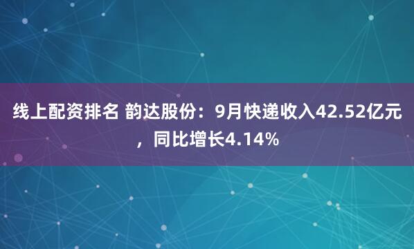 线上配资排名 韵达股份：9月快递收入42.52亿元，同比增长4.14%