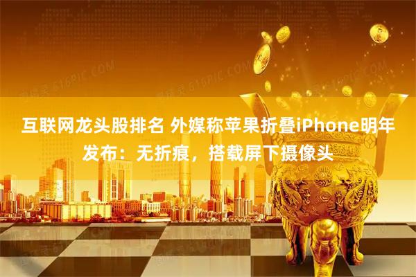 互联网龙头股排名 外媒称苹果折叠iPhone明年发布：无折痕，搭载屏下摄像头