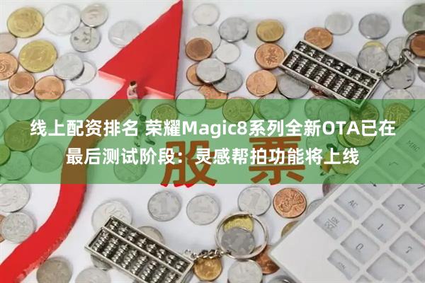 线上配资排名 荣耀Magic8系列全新OTA已在最后测试阶段：灵感帮拍功能将上线