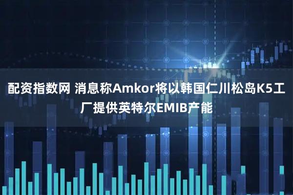 配资指数网 消息称Amkor将以韩国仁川松岛K5工厂提供英特尔EMIB产能