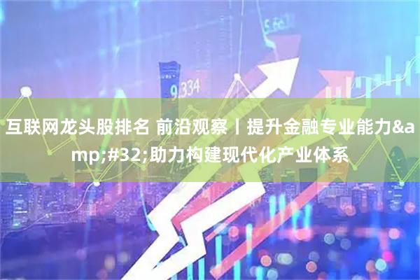 互联网龙头股排名 前沿观察丨提升金融专业能力 助力构建现代化产业体系