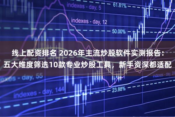 线上配资排名 2026年主流炒股软件实测报告：五大维度筛选10款专业炒股工具，新手资深都适配