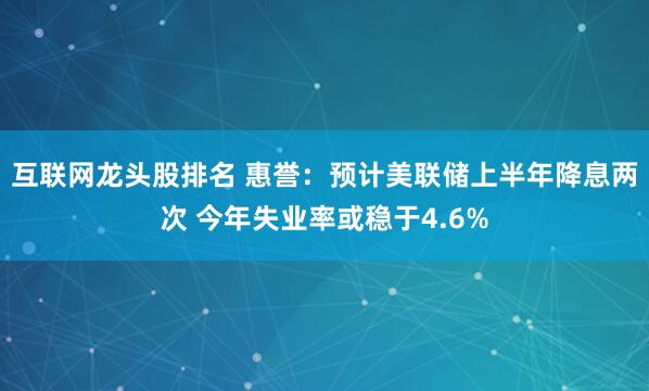 互联网龙头股排名 惠誉：预计美联储上半年降息两次 今年失业率或稳于4.6%
