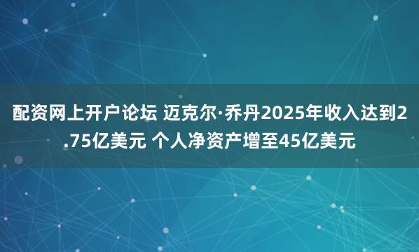 配资网上开户论坛 迈克尔·乔丹2025年收入达到2.75亿美元 个人净资产增至45亿美元