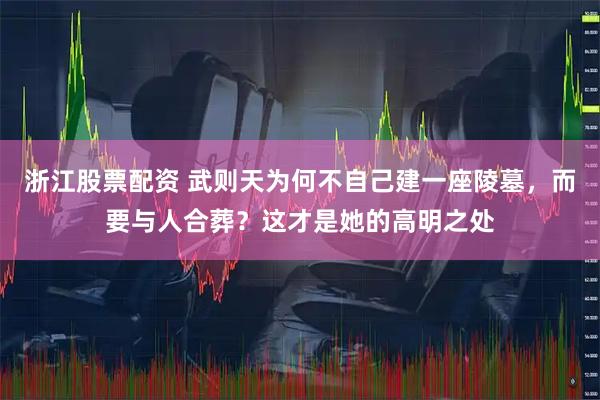 浙江股票配资 武则天为何不自己建一座陵墓，而要与人合葬？这才是她的高明之处