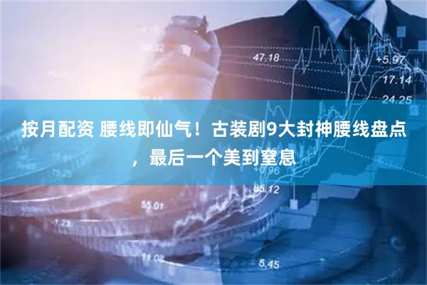按月配资 腰线即仙气！古装剧9大封神腰线盘点，最后一个美到窒息