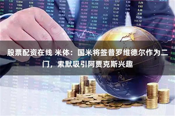 股票配资在线 米体：国米将签普罗维德尔作为二门，索默吸引阿贾克斯兴趣
