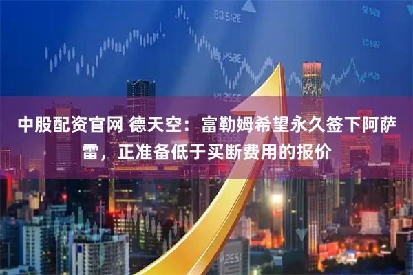 中股配资官网 德天空：富勒姆希望永久签下阿萨雷，正准备低于买断费用的报价