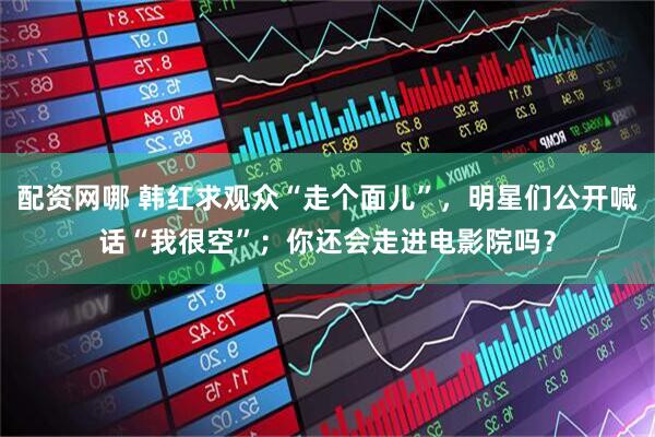 配资网哪 韩红求观众“走个面儿”，明星们公开喊话“我很空”；你还会走进电影院吗？
