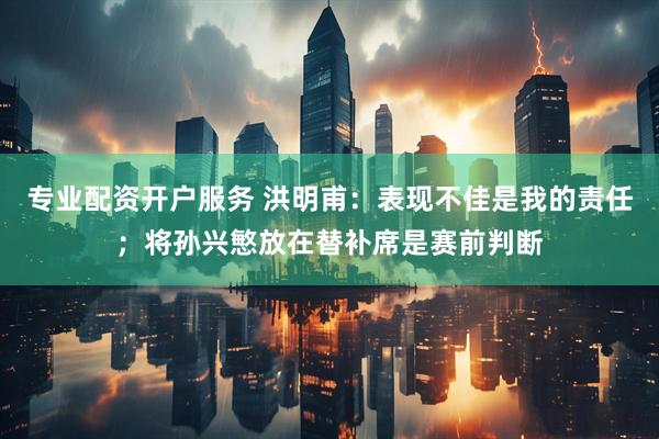专业配资开户服务 洪明甫：表现不佳是我的责任；将孙兴慜放在替补席是赛前判断