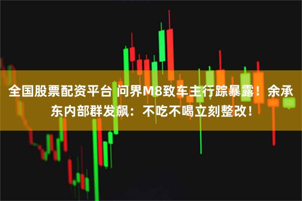全国股票配资平台 问界M8致车主行踪暴露！余承东内部群发飙：不吃不喝立刻整改！
