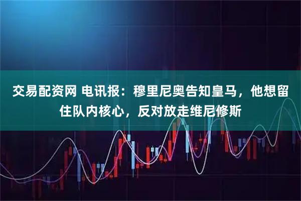 交易配资网 电讯报：穆里尼奥告知皇马，他想留住队内核心，反对放走维尼修斯
