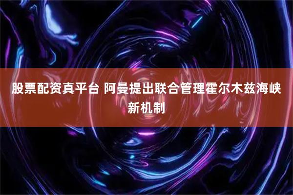 股票配资真平台 阿曼提出联合管理霍尔木兹海峡新机制