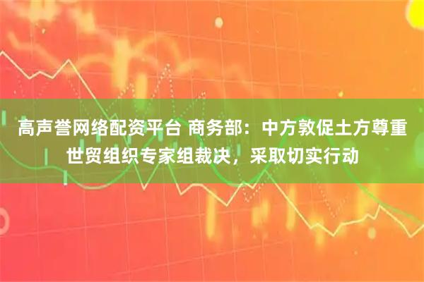高声誉网络配资平台 商务部：中方敦促土方尊重世贸组织专家组裁决，采取切实行动