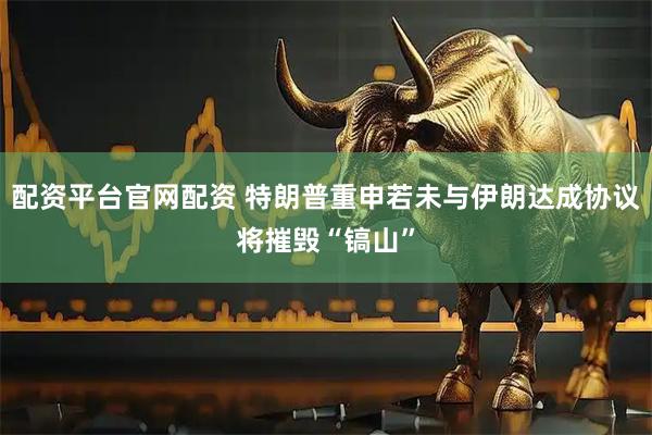 配资平台官网配资 特朗普重申若未与伊朗达成协议将摧毁“镐山”