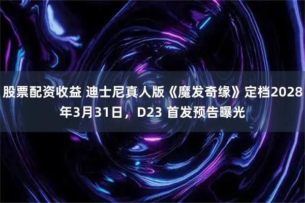 股票配资收益 迪士尼真人版《魔发奇缘》定档2028年3月31日，D23 首发预告曝光