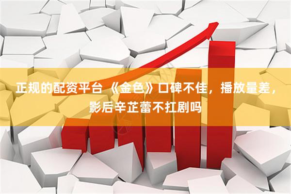 正规的配资平台 《金色》口碑不佳，播放量差，影后辛芷蕾不扛剧吗