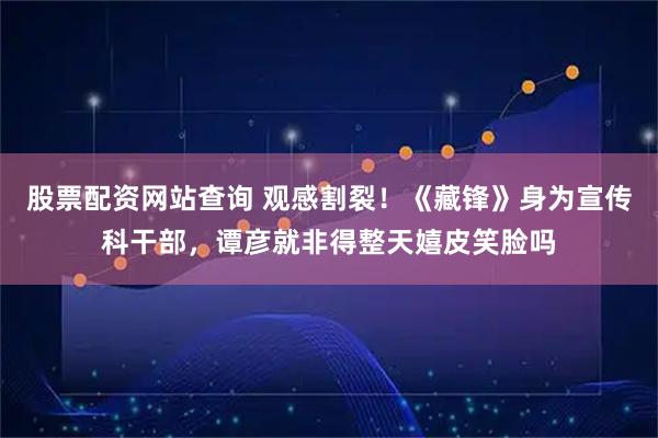 股票配资网站查询 观感割裂！《藏锋》身为宣传科干部，谭彦就非得整天嬉皮笑脸吗