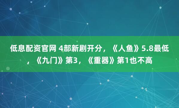 低息配资官网 4部新剧开分，《人鱼》5.8最低，《九门》第3，《重器》第1也不高