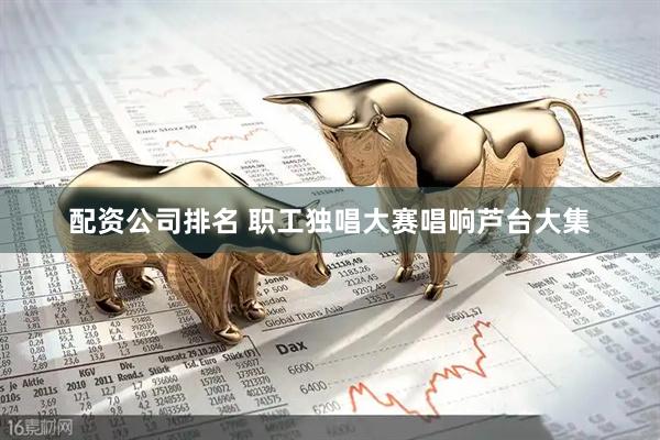 配资公司排名 职工独唱大赛唱响芦台大集