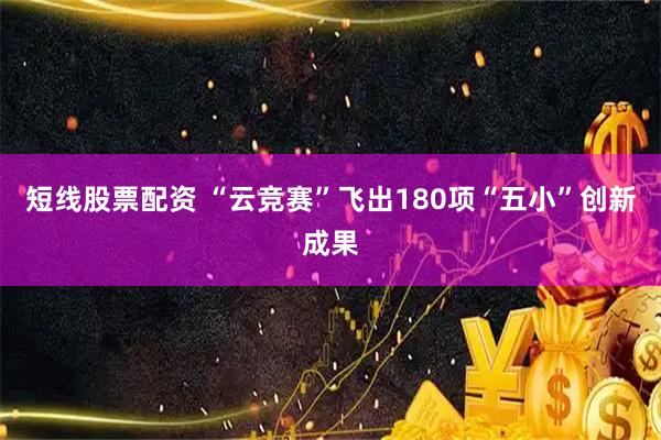 短线股票配资 “云竞赛”飞出180项“五小”创新成果