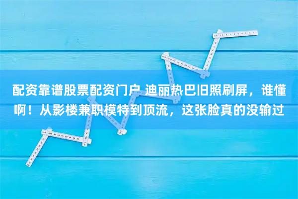 配资靠谱股票配资门户 迪丽热巴旧照刷屏，谁懂啊！从影楼兼职模特到顶流，这张脸真的没输过