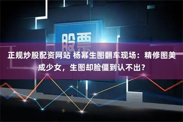 正规炒股配资网站 杨幂生图翻车现场:精修图美成少女,生图却脸僵到认不出?