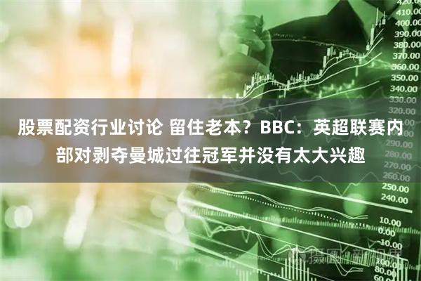股票配资行业讨论 留住老本？BBC：英超联赛内部对剥夺曼城过往冠军并没有太大兴趣